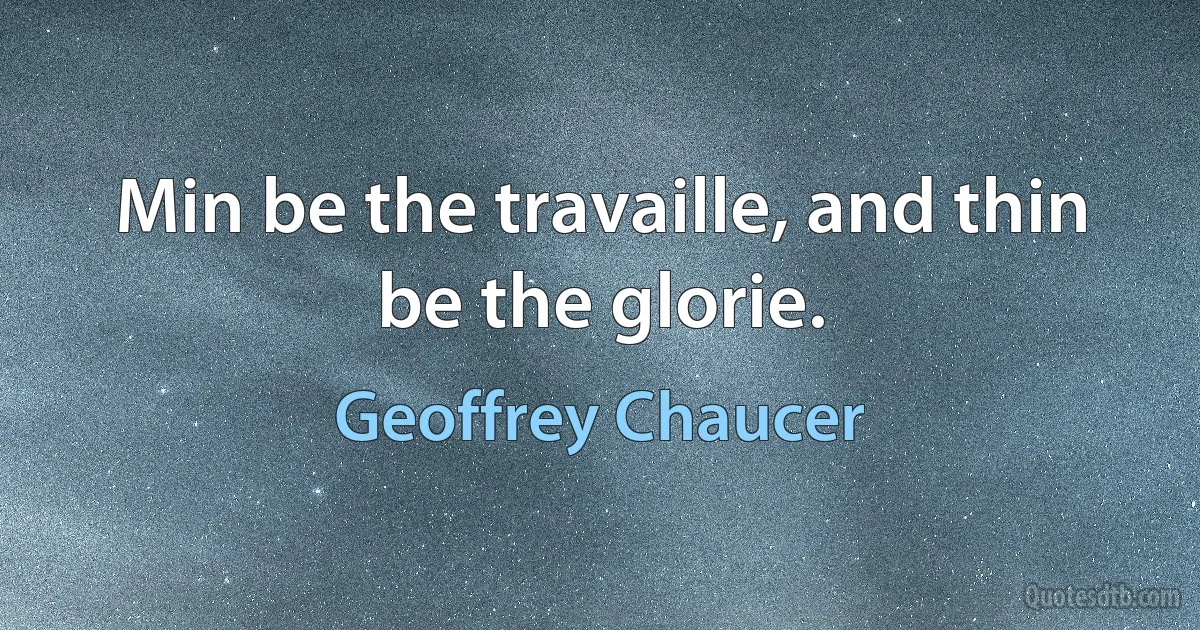 Min be the travaille, and thin be the glorie. (Geoffrey Chaucer)