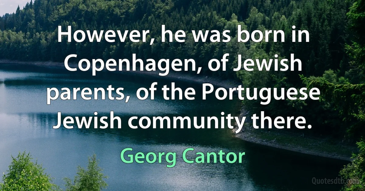 However, he was born in Copenhagen, of Jewish parents, of the Portuguese Jewish community there. (Georg Cantor)