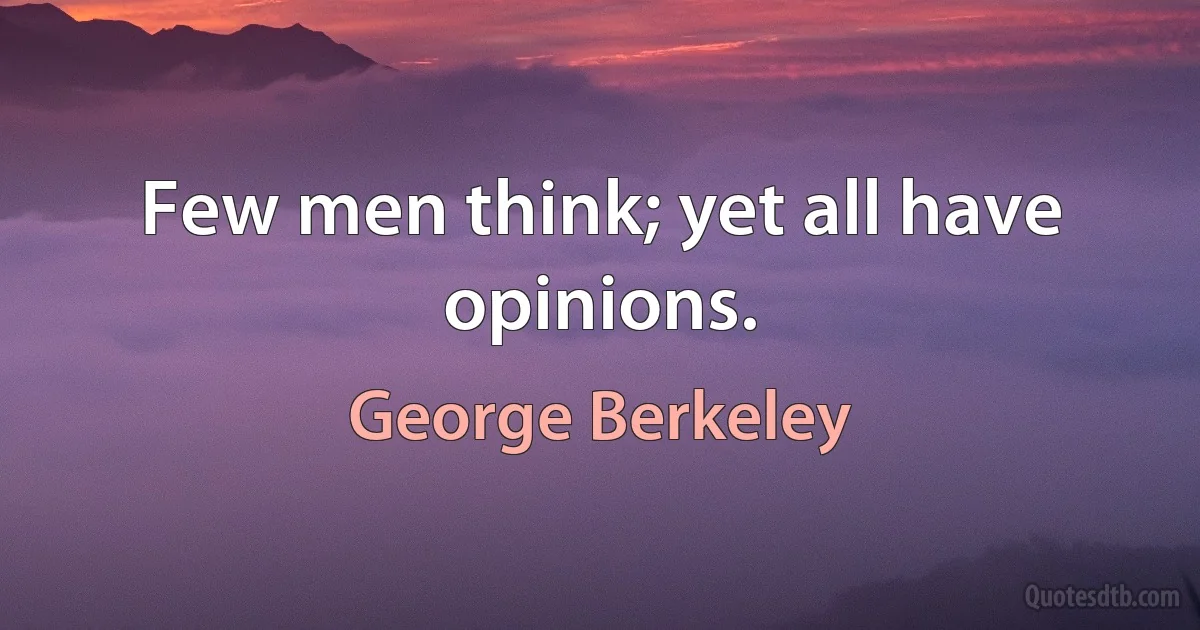 Few men think; yet all have opinions. (George Berkeley)