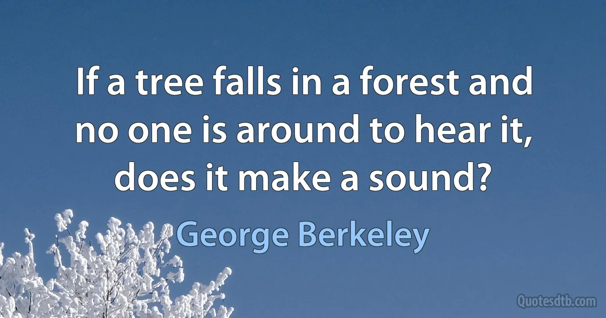 If a tree falls in a forest and no one is around to hear it, does it make a sound? (George Berkeley)