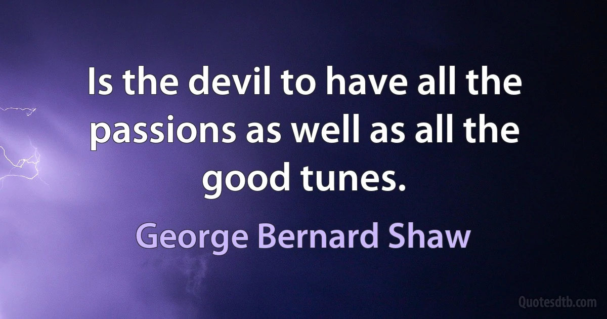 Is the devil to have all the passions as well as all the good tunes. (George Bernard Shaw)