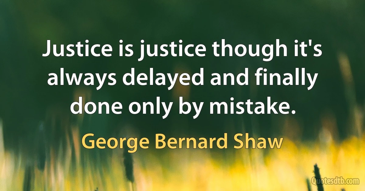 Justice is justice though it's always delayed and finally done only by mistake. (George Bernard Shaw)