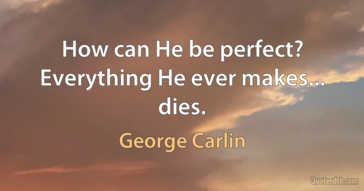 How can He be perfect? Everything He ever makes... dies. (George Carlin)