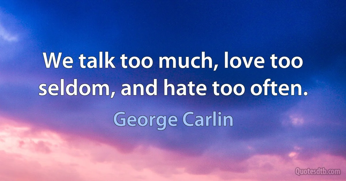 We talk too much, love too seldom, and hate too often. (George Carlin)