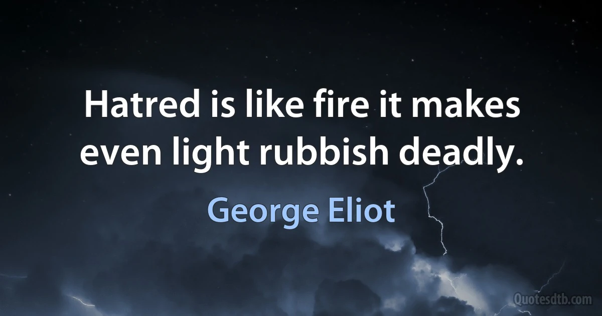 Hatred is like fire it makes even light rubbish deadly. (George Eliot)