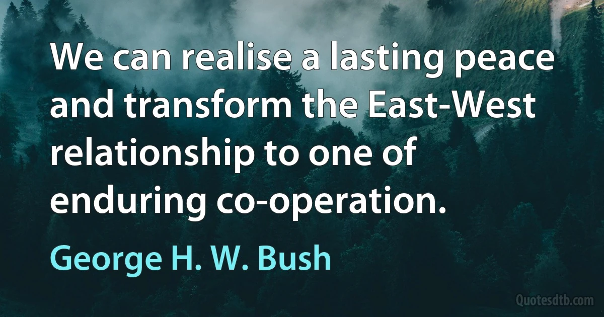 We can realise a lasting peace and transform the East-West relationship to one of enduring co-operation. (George H. W. Bush)