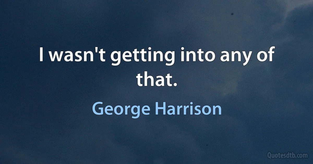 I wasn't getting into any of that. (George Harrison)