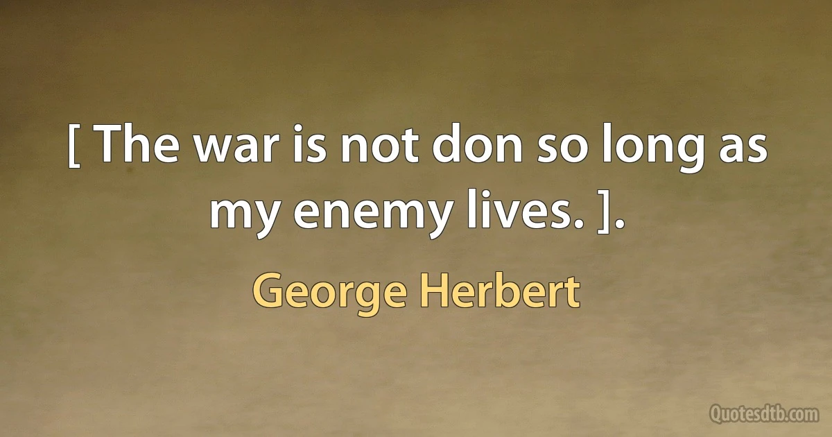 [ The war is not don so long as my enemy lives. ]. (George Herbert)