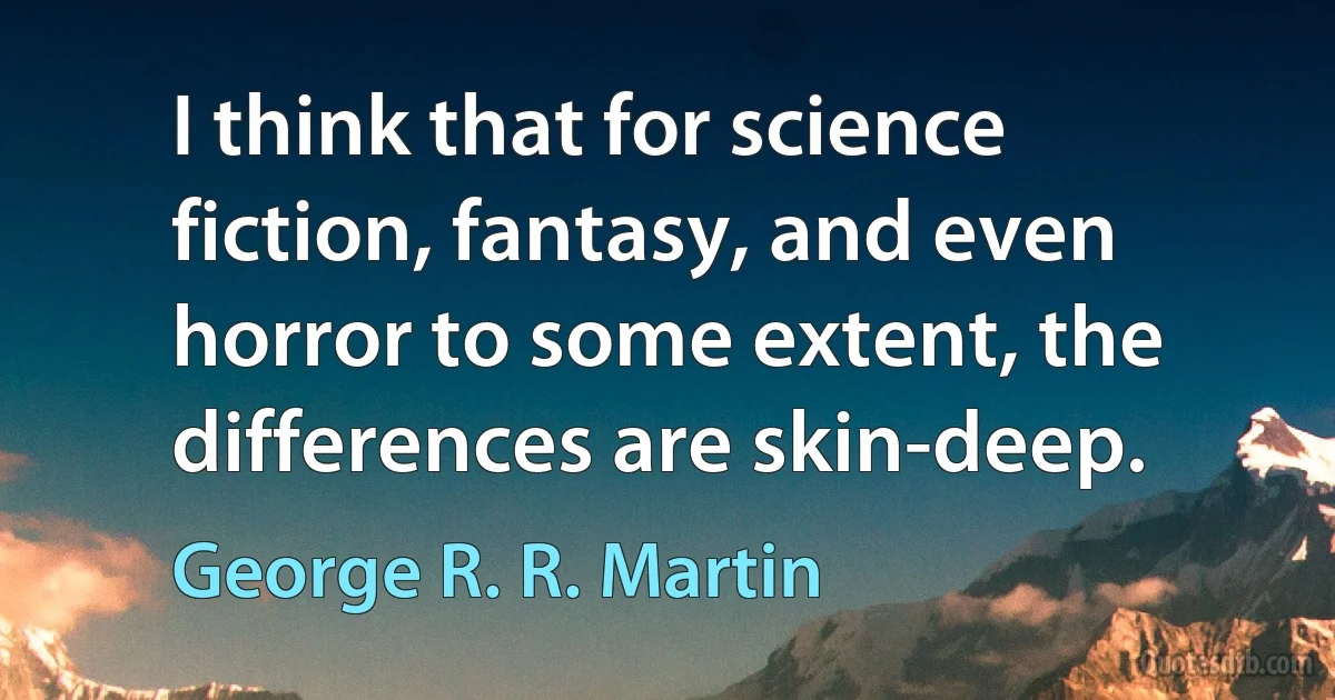 I think that for science fiction, fantasy, and even horror to some extent, the differences are skin-deep. (George R. R. Martin)