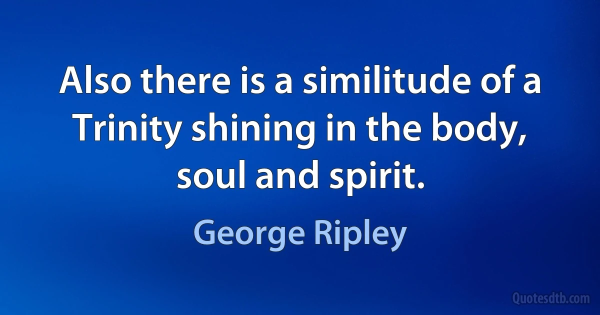 Also there is a similitude of a Trinity shining in the body, soul and spirit. (George Ripley)