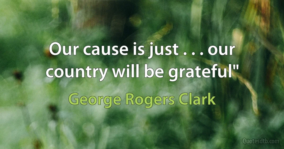 Our cause is just . . . our country will be grateful" (George Rogers Clark)