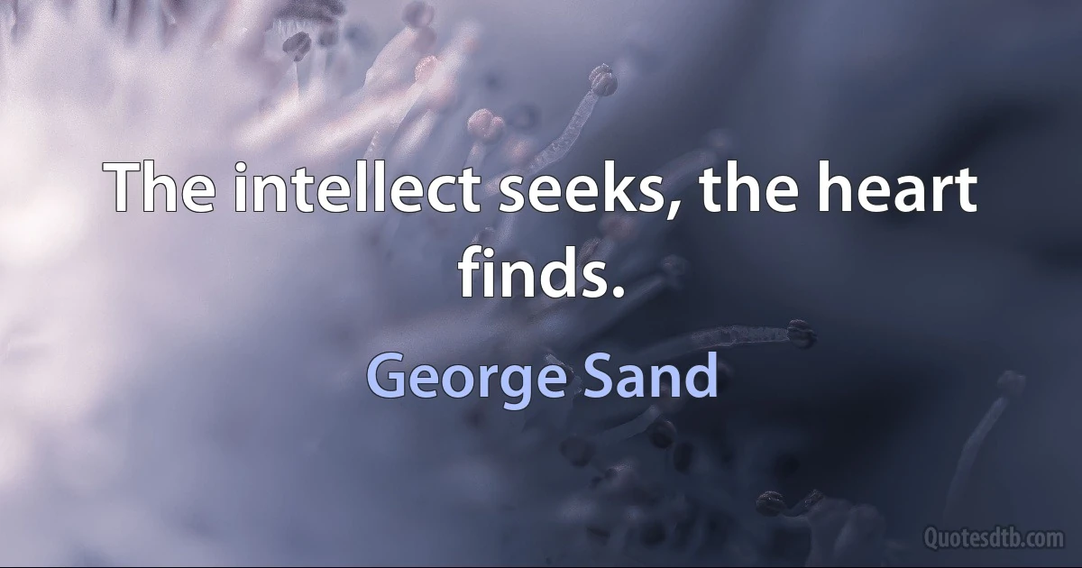 The intellect seeks, the heart finds. (George Sand)