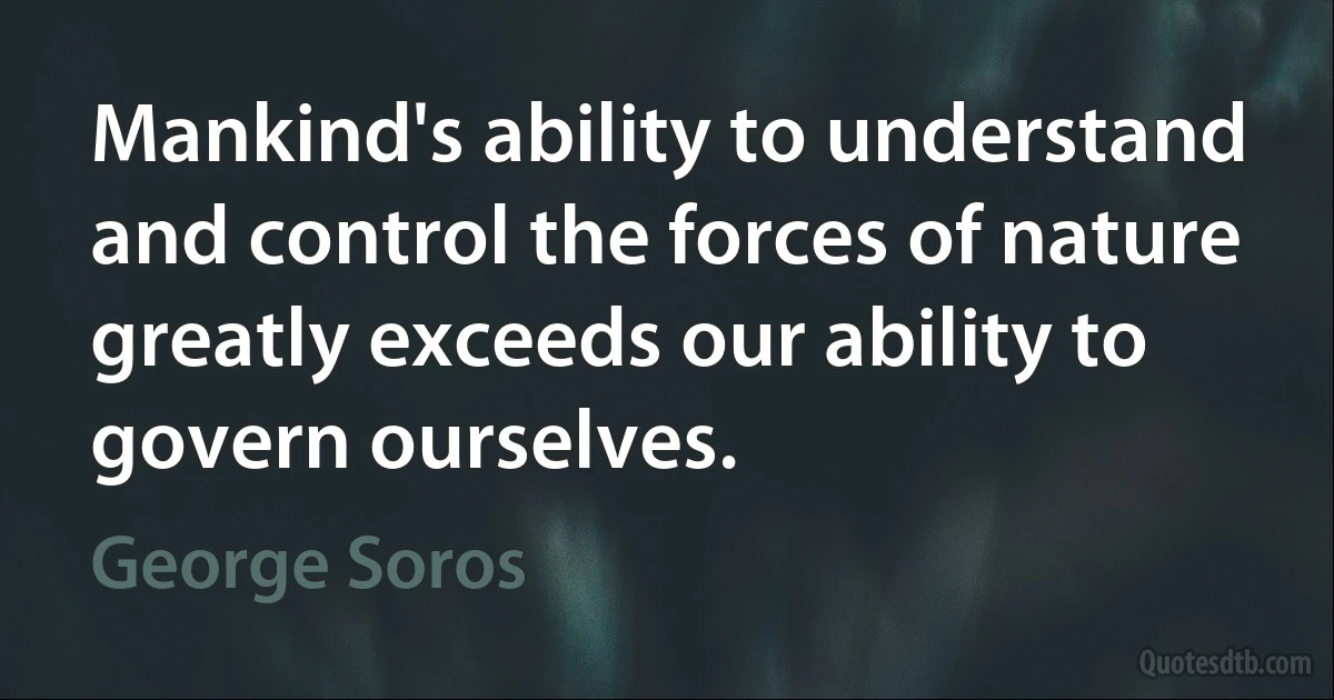 Mankind's ability to understand and control the forces of nature greatly exceeds our ability to govern ourselves. (George Soros)