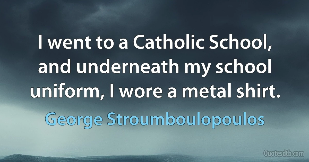 I went to a Catholic School, and underneath my school uniform, I wore a metal shirt. (George Stroumboulopoulos)