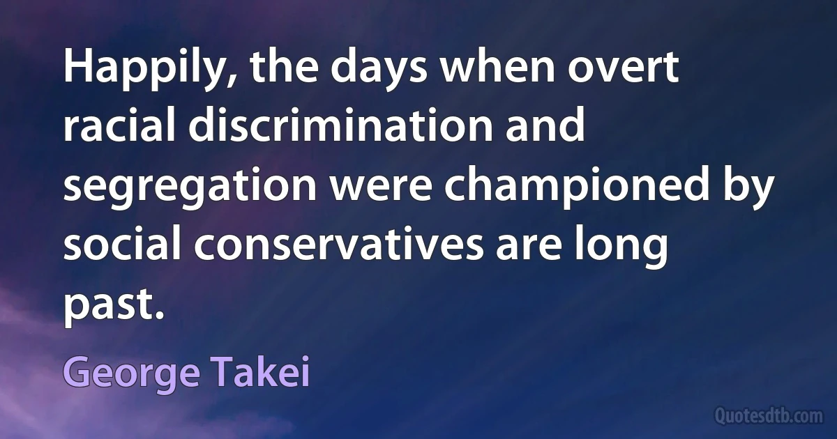 Happily, the days when overt racial discrimination and segregation were championed by social conservatives are long past. (George Takei)