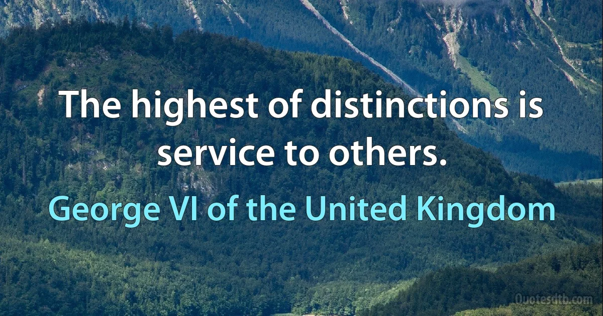 The highest of distinctions is service to others. (George VI of the United Kingdom)