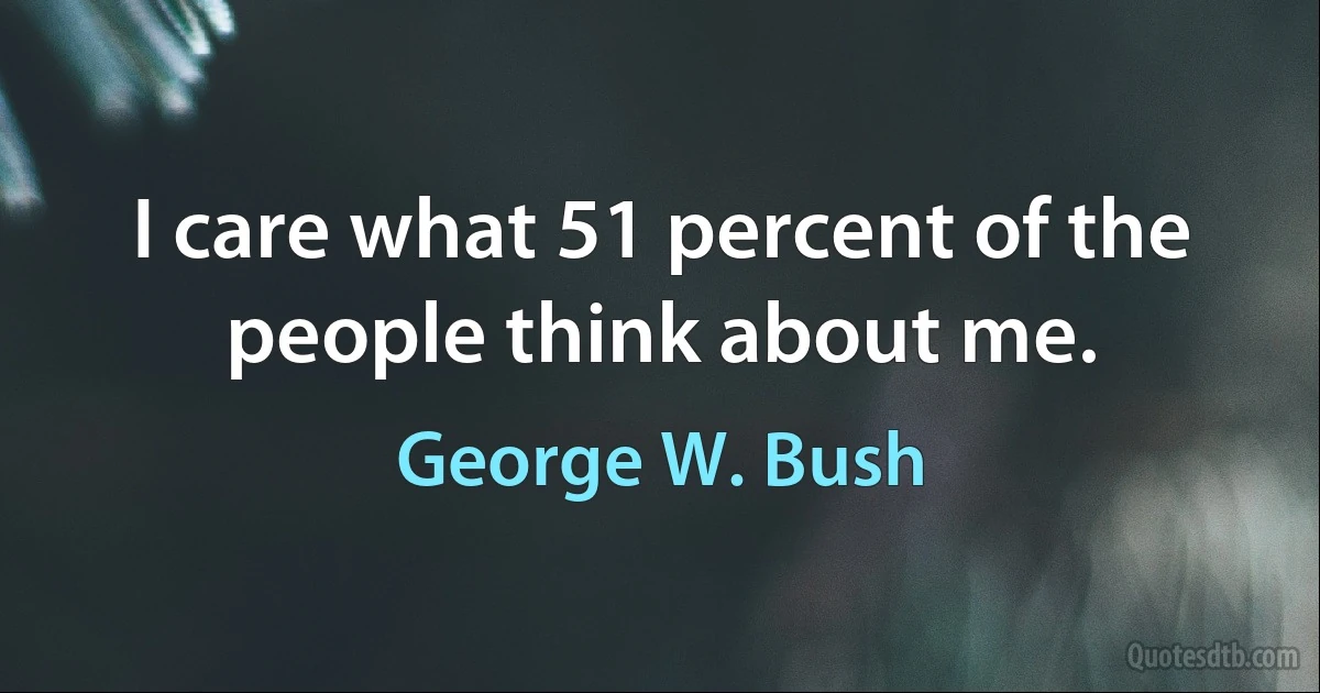 I care what 51 percent of the people think about me. (George W. Bush)