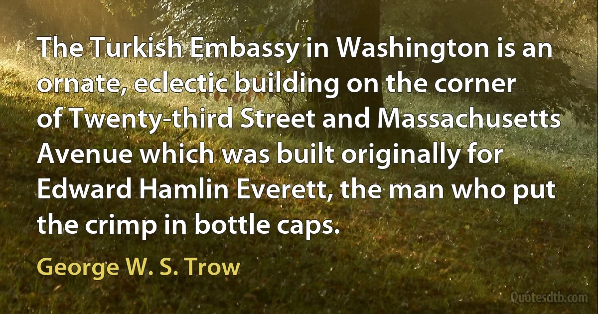 The Turkish Embassy in Washington is an ornate, eclectic building on the corner of Twenty-third Street and Massachusetts Avenue which was built originally for Edward Hamlin Everett, the man who put the crimp in bottle caps. (George W. S. Trow)