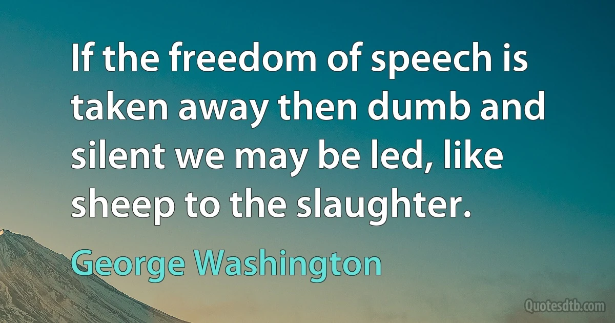 If the freedom of speech is taken away then dumb and silent we may be led, like sheep to the slaughter. (George Washington)