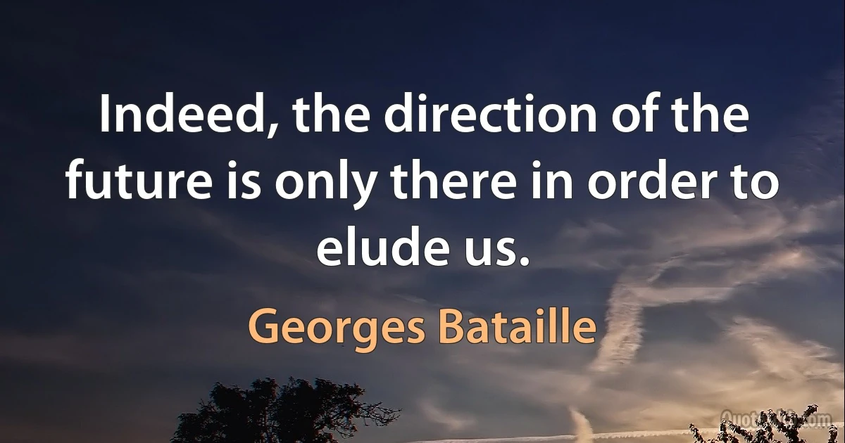 Indeed, the direction of the future is only there in order to elude us. (Georges Bataille)