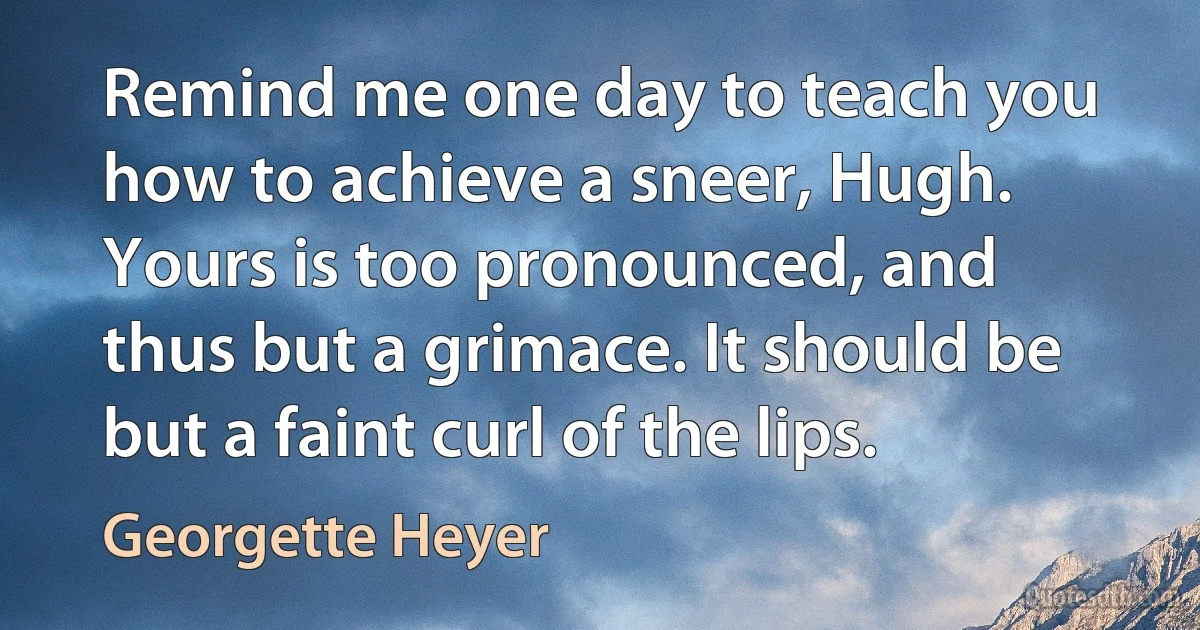 Remind me one day to teach you how to achieve a sneer, Hugh. Yours is too pronounced, and thus but a grimace. It should be but a faint curl of the lips. (Georgette Heyer)