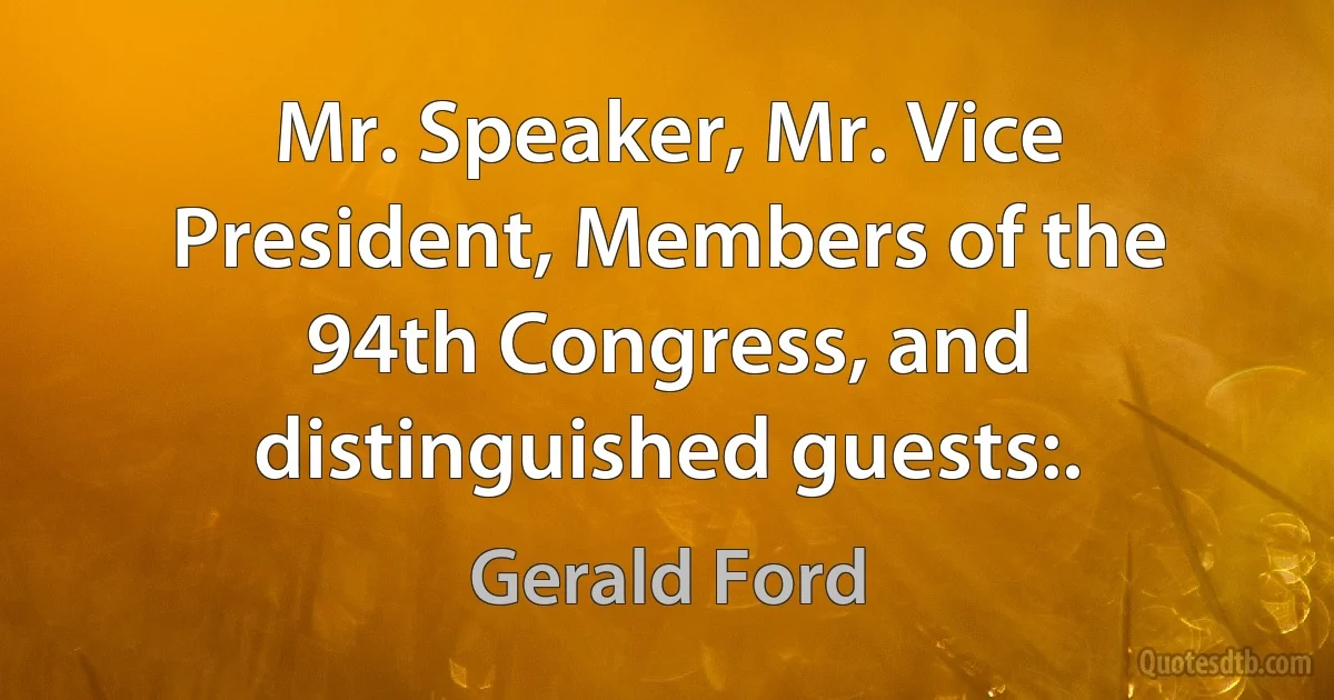 Mr. Speaker, Mr. Vice President, Members of the 94th Congress, and distinguished guests:. (Gerald Ford)