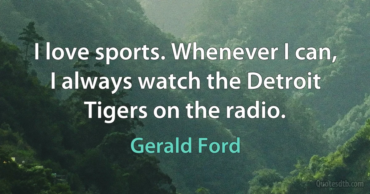 I love sports. Whenever I can, I always watch the Detroit Tigers on the radio. (Gerald Ford)