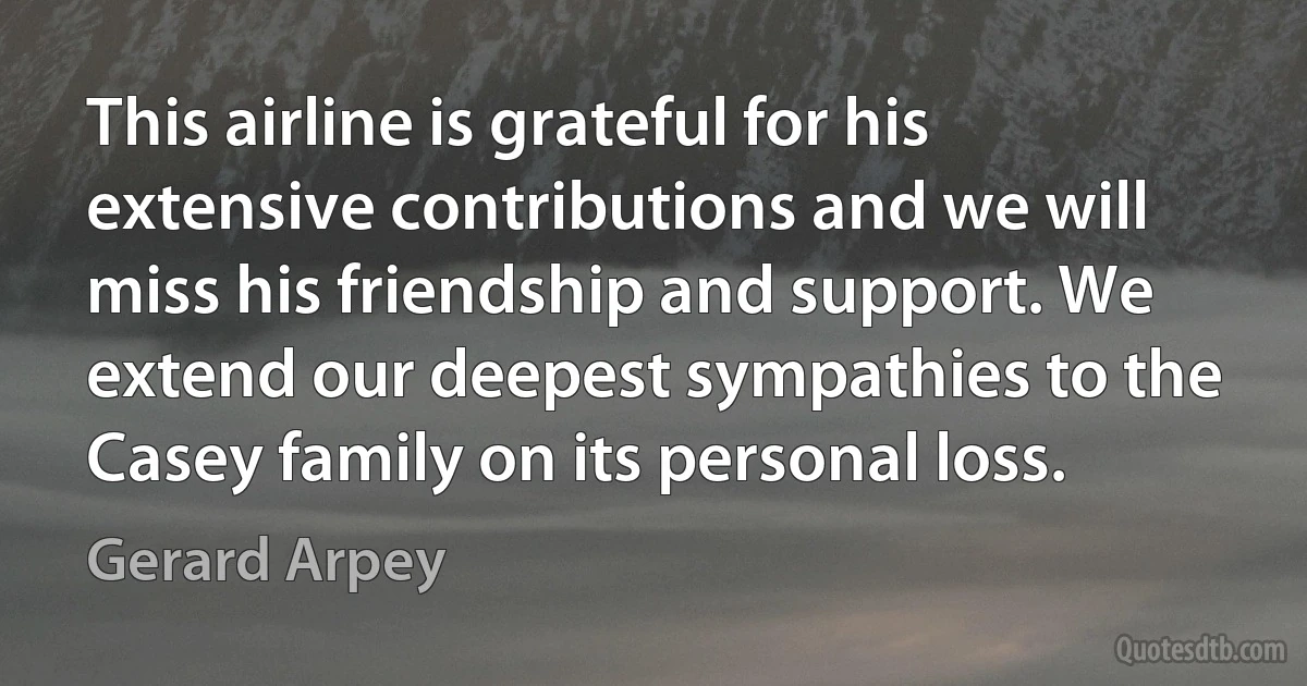 This airline is grateful for his extensive contributions and we will miss his friendship and support. We extend our deepest sympathies to the Casey family on its personal loss. (Gerard Arpey)