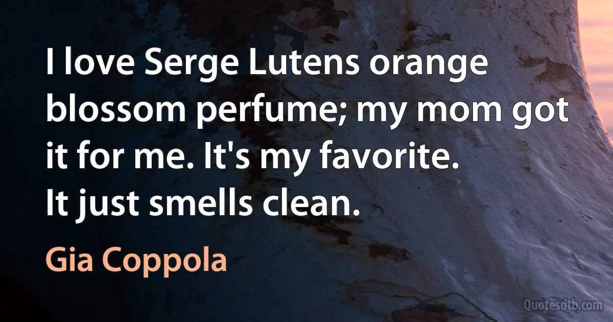 I love Serge Lutens orange blossom perfume; my mom got it for me. It's my favorite. It just smells clean. (Gia Coppola)