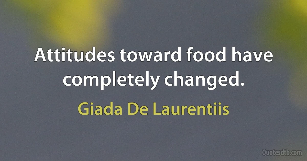 Attitudes toward food have completely changed. (Giada De Laurentiis)