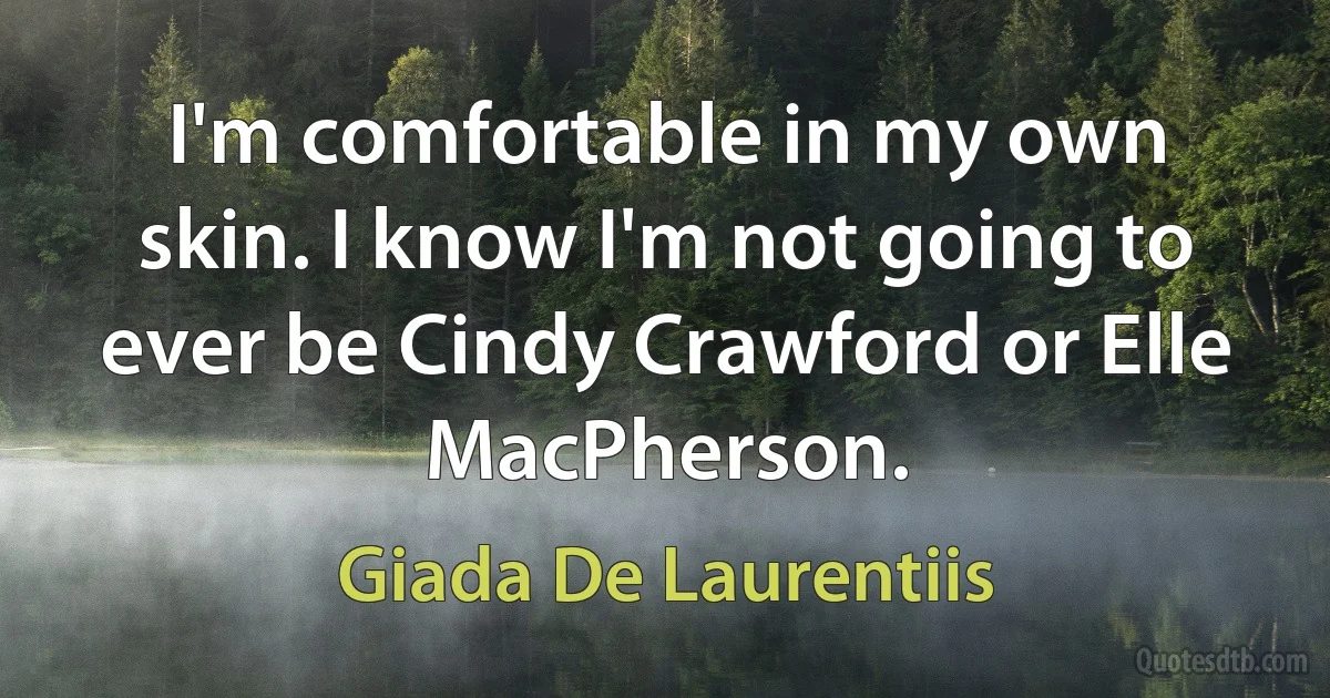 I'm comfortable in my own skin. I know I'm not going to ever be Cindy Crawford or Elle MacPherson. (Giada De Laurentiis)