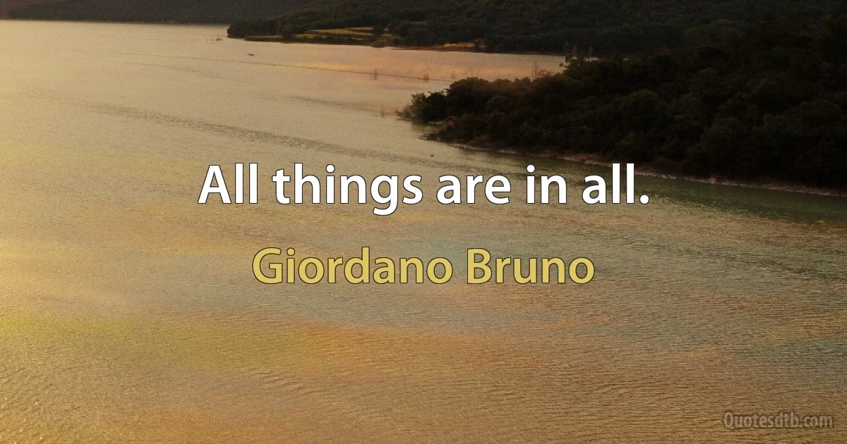 All things are in all. (Giordano Bruno)