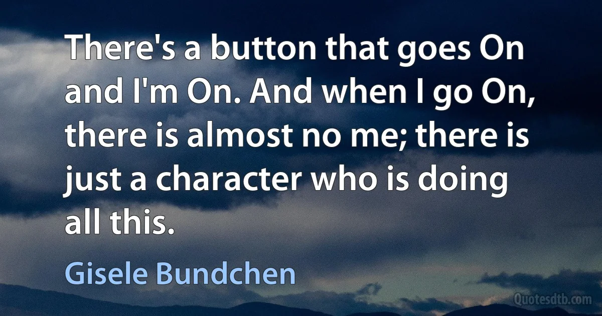 There's a button that goes On and I'm On. And when I go On, there is almost no me; there is just a character who is doing all this. (Gisele Bundchen)