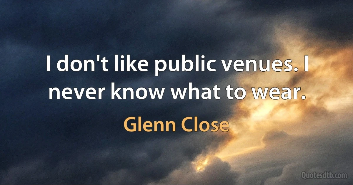 I don't like public venues. I never know what to wear. (Glenn Close)