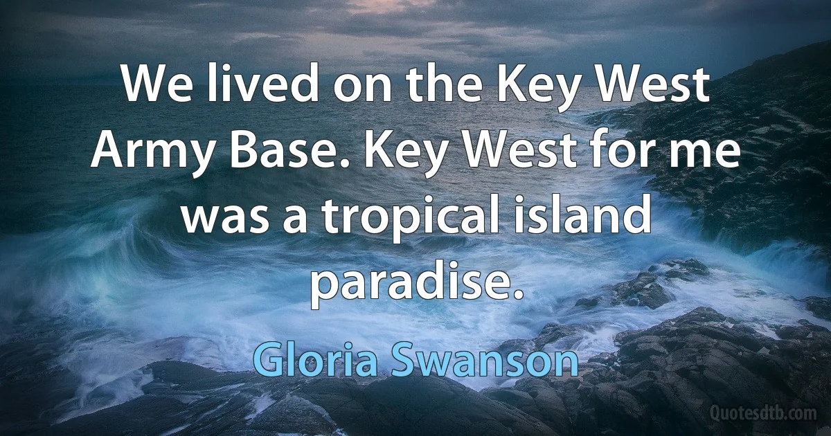 We lived on the Key West Army Base. Key West for me was a tropical island paradise. (Gloria Swanson)