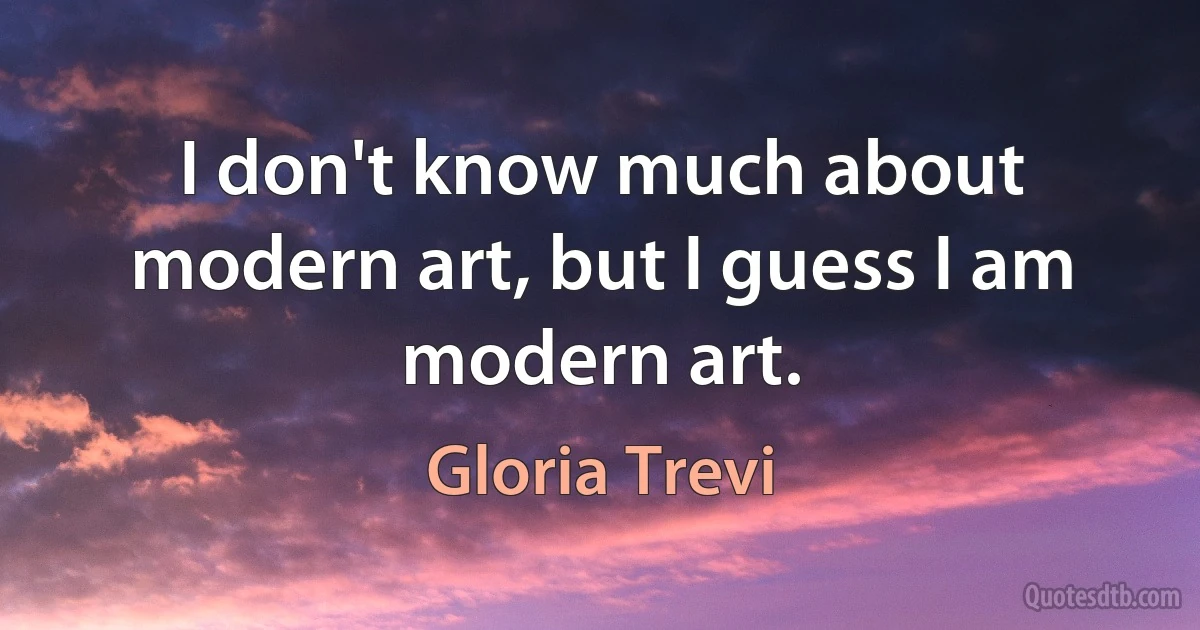 I don't know much about modern art, but I guess I am modern art. (Gloria Trevi)