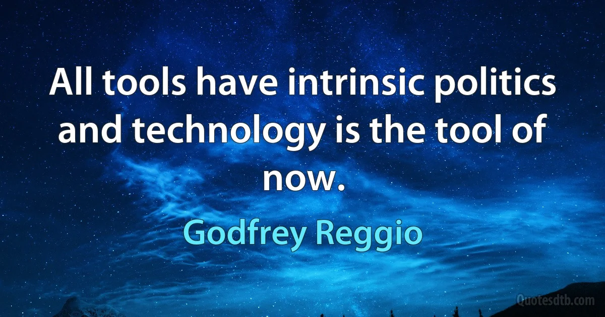 All tools have intrinsic politics and technology is the tool of now. (Godfrey Reggio)