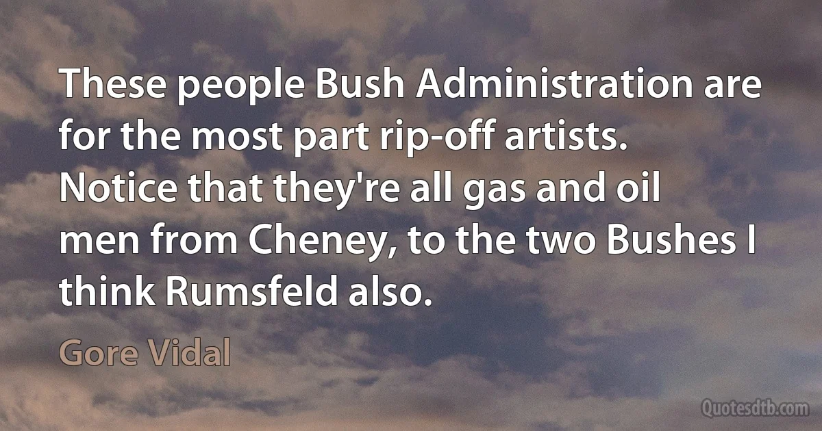 These people Bush Administration are for the most part rip-off artists. Notice that they're all gas and oil men from Cheney, to the two Bushes I think Rumsfeld also. (Gore Vidal)