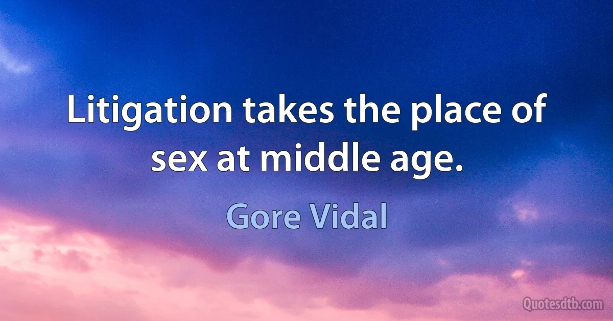 Litigation takes the place of sex at middle age. (Gore Vidal)