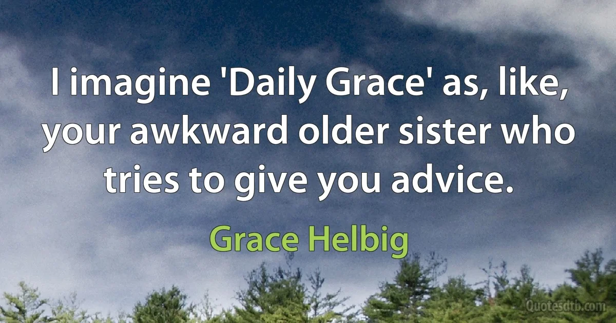 I imagine 'Daily Grace' as, like, your awkward older sister who tries to give you advice. (Grace Helbig)