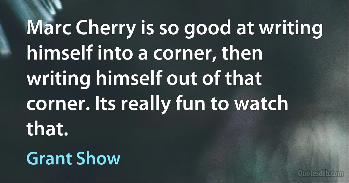 Marc Cherry is so good at writing himself into a corner, then writing himself out of that corner. Its really fun to watch that. (Grant Show)