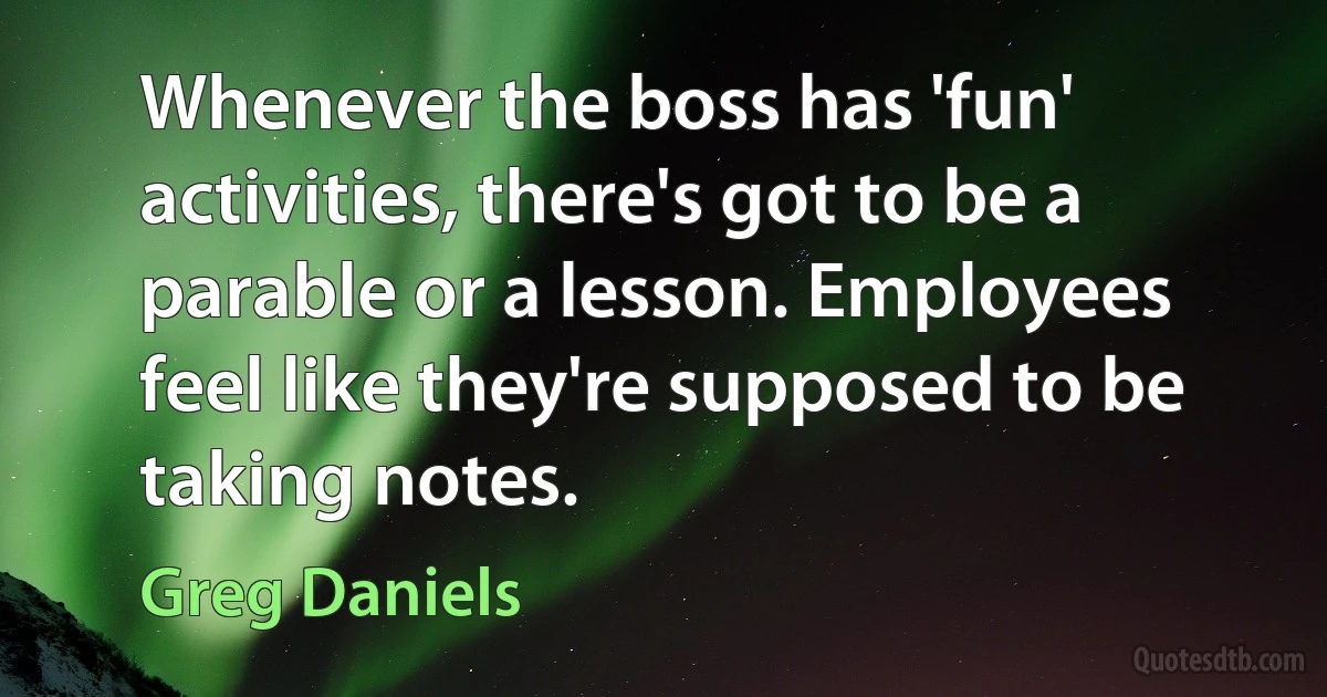 Whenever the boss has 'fun' activities, there's got to be a parable or a lesson. Employees feel like they're supposed to be taking notes. (Greg Daniels)