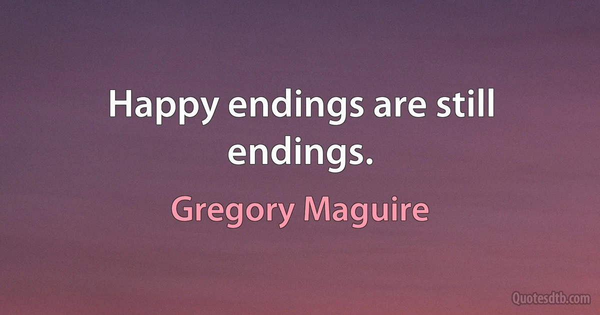 Happy endings are still endings. (Gregory Maguire)