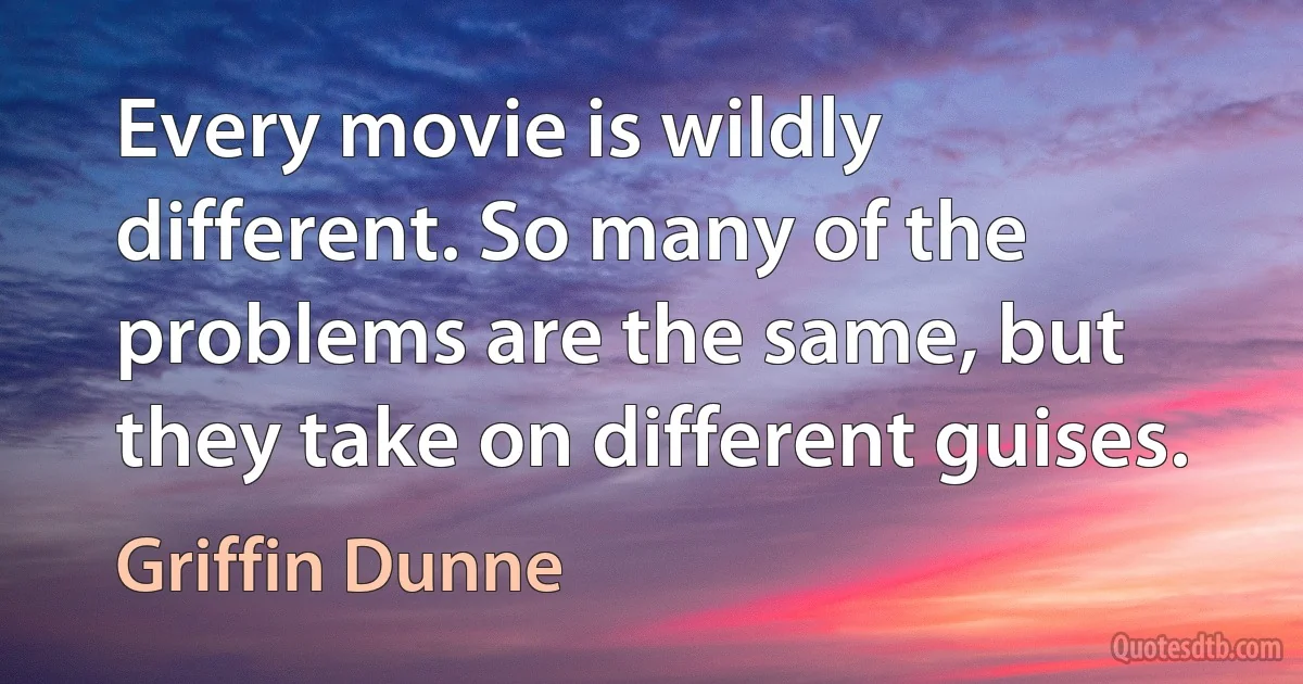 Every movie is wildly different. So many of the problems are the same, but they take on different guises. (Griffin Dunne)