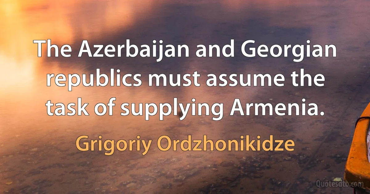 The Azerbaijan and Georgian republics must assume the task of supplying Armenia. (Grigoriy Ordzhonikidze)