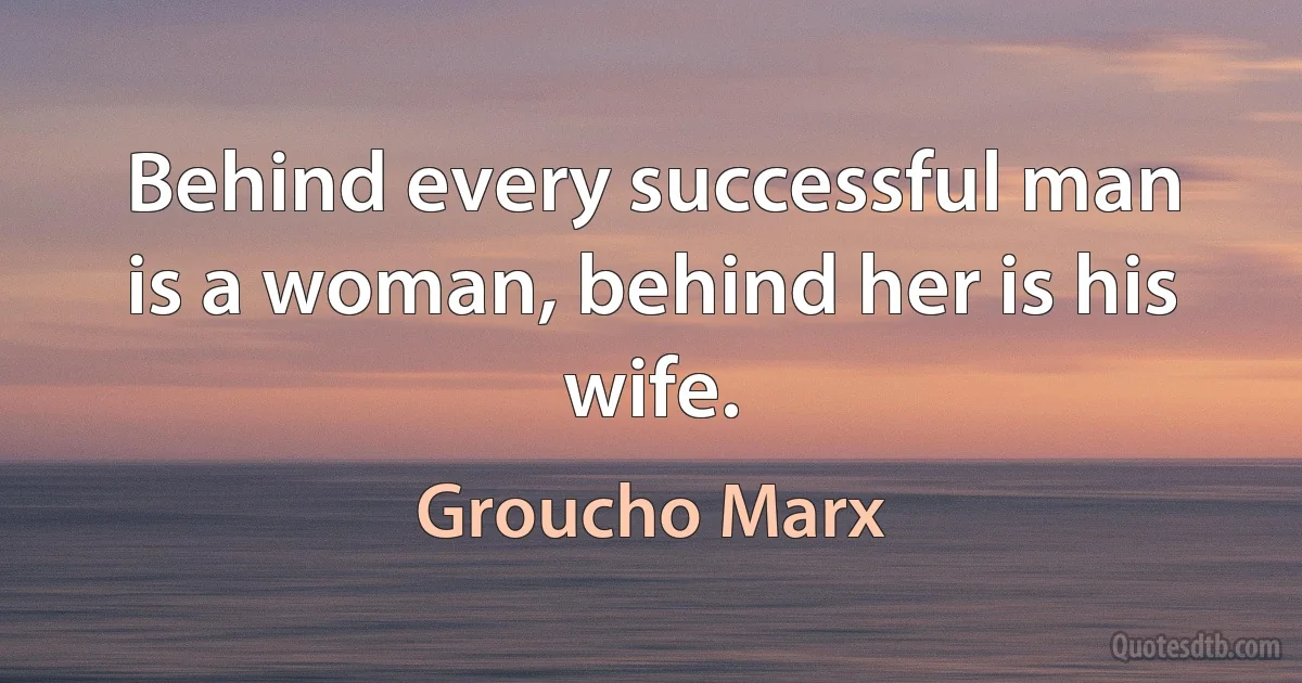 Behind every successful man is a woman, behind her is his wife. (Groucho Marx)