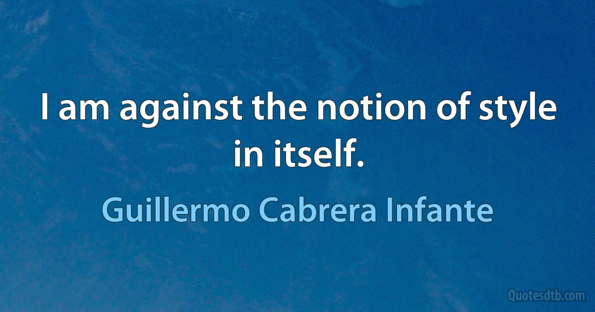 I am against the notion of style in itself. (Guillermo Cabrera Infante)