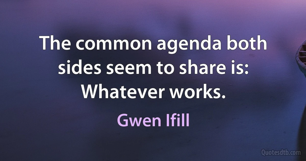 The common agenda both sides seem to share is: Whatever works. (Gwen Ifill)