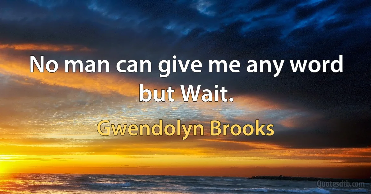 No man can give me any word but Wait. (Gwendolyn Brooks)