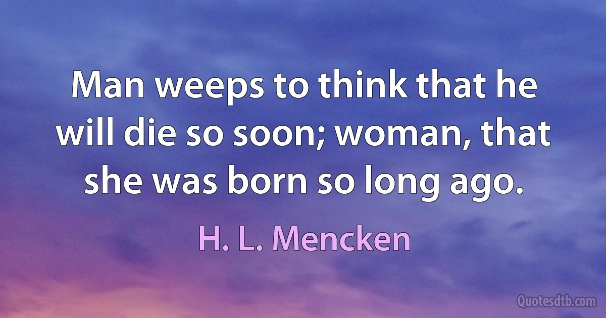 Man weeps to think that he will die so soon; woman, that she was born so long ago. (H. L. Mencken)